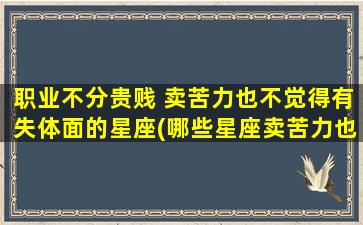 职业不分贵贱 卖苦力也不觉得有失体面的星座(哪些星座卖苦力也不觉得丢脸？)